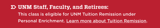 UNM Staff, Faculty, and Retirees:  This class is eligible for UNM Tuition Remission under Personal Enrichment. Learn more about Tuition Remission. 